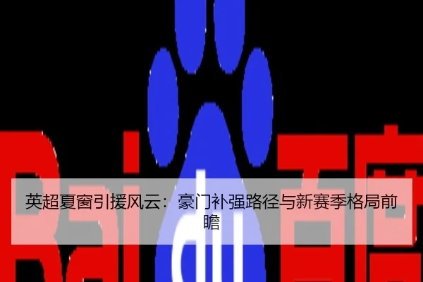 英超夏窗引援风云：豪门补强路径与新赛季格局前瞻