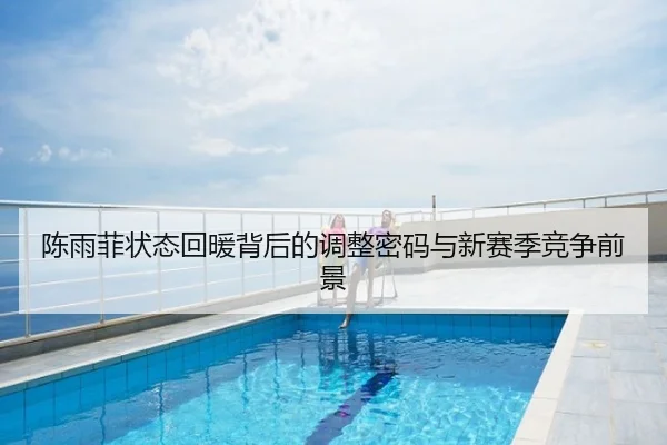 陈雨菲状态回暖背后的调整密码与新赛季竞争前景