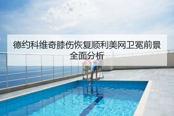 德约科维奇膝伤恢复顺利美网卫冕前景全面分析