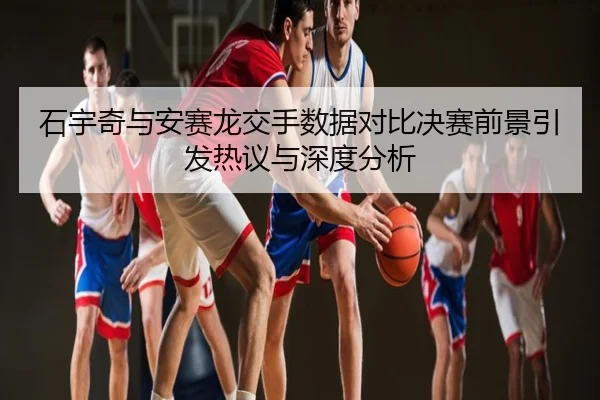 石宇奇与安赛龙交手数据对比决赛前景引发热议与深度分析