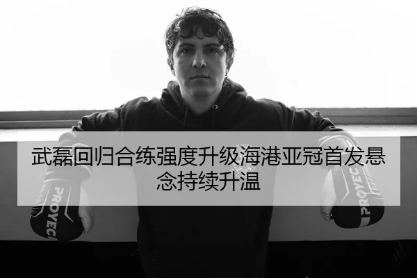 武磊回归合练强度升级海港亚冠首发悬念持续升温