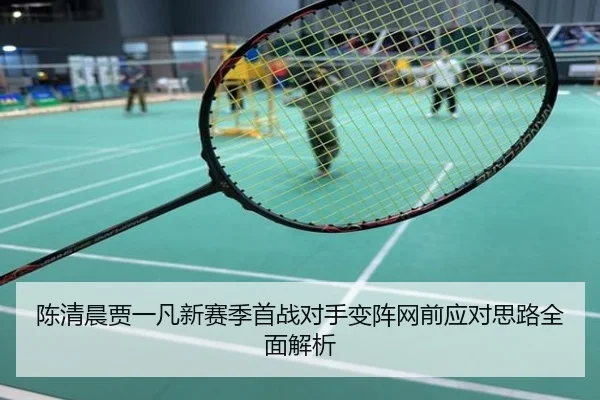 陈清晨贾一凡新赛季首战对手变阵网前应对思路全面解析