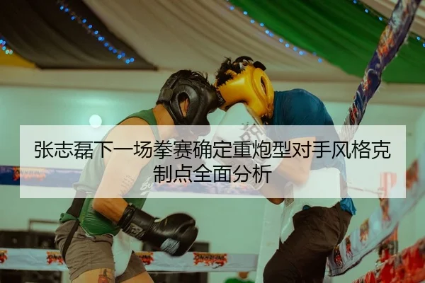 张志磊下一场拳赛确定重炮型对手风格克制点全面分析