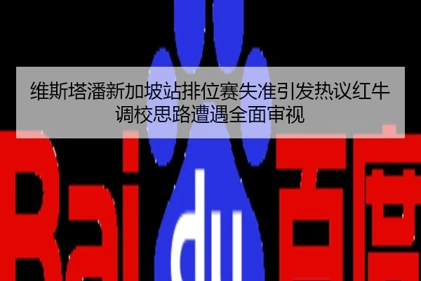 维斯塔潘新加坡站排位赛失准引发热议红牛调校思路遭遇全面审视